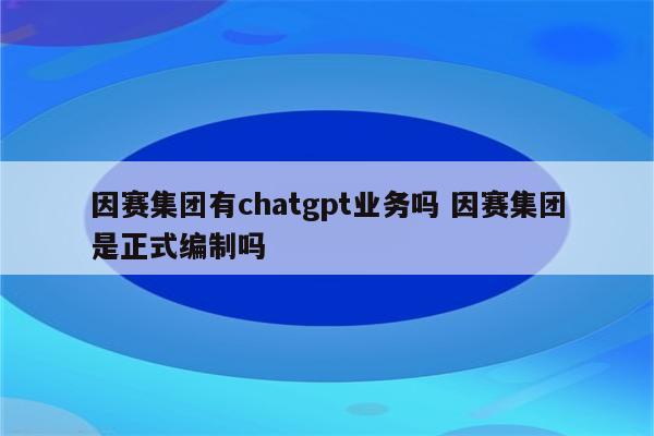 因赛集团有chatgpt业务吗 因赛集团是正式编制吗
