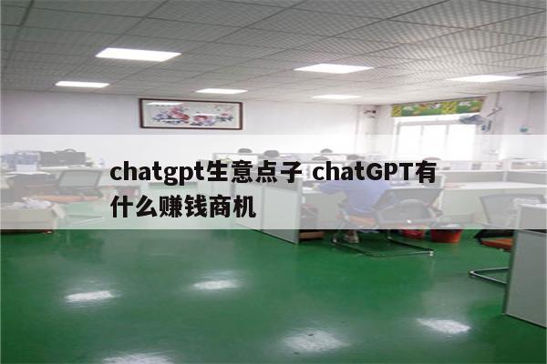 chatgpt生意点子 chatGPT有什么赚钱商机