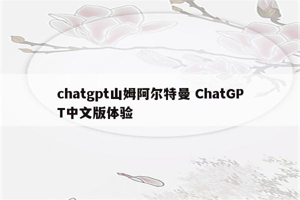 chatgpt山姆阿尔特曼 ChatGPT中文版体验