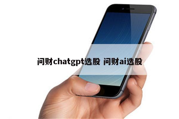 问财chatgpt选股 问财ai选股