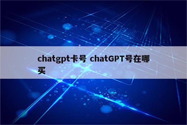 chatgpt卡号 chatGPT号在哪买