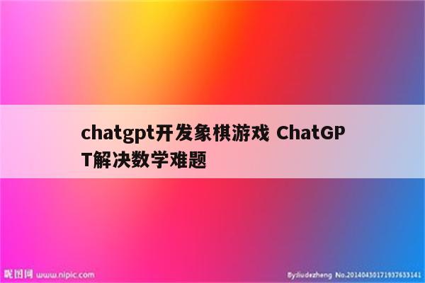 chatgpt开发象棋游戏 ChatGPT解决数学难题