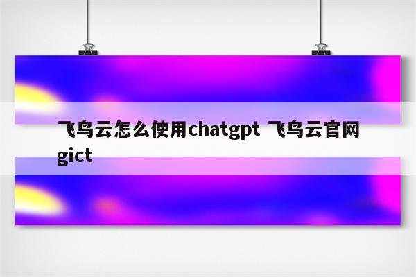 飞鸟云怎么使用chatgpt 飞鸟云官网gict