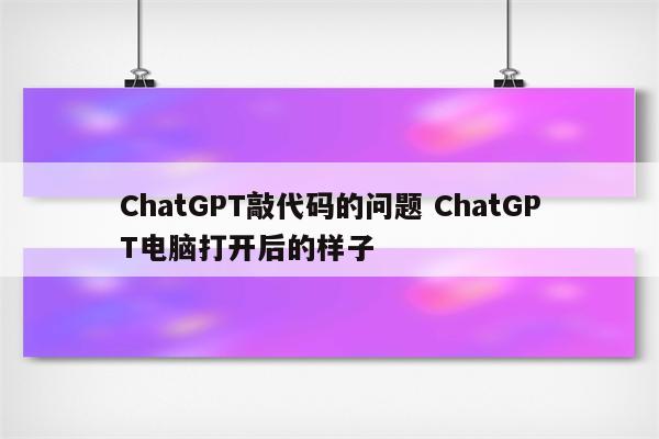 ChatGPT敲代码的问题 ChatGPT电脑打开后的样子