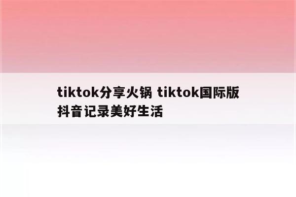tiktok分享火锅 tiktok国际版抖音记录美好生活