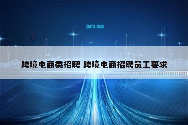 跨境电商类招聘 跨境电商招聘员工要求