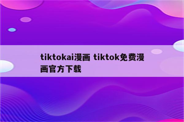 tiktokai漫画 tiktok免费漫画官方下载