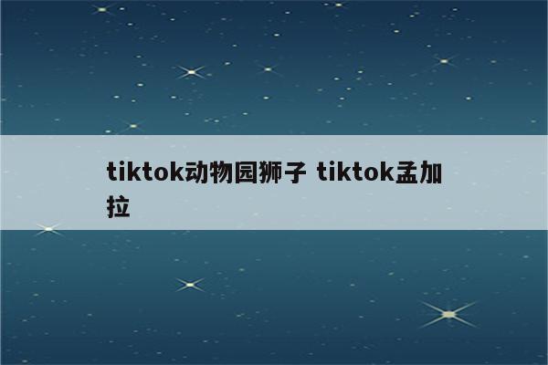tiktok动物园狮子 tiktok孟加拉