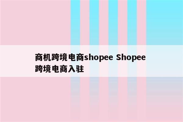 商机跨境电商shopee Shopee 跨境电商入驻
