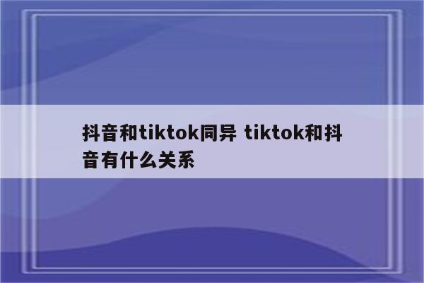 抖音和tiktok同异 tiktok和抖音有什么关系