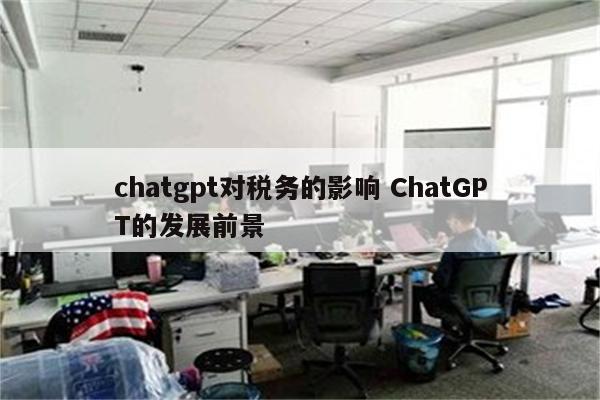 chatgpt对税务的影响 ChatGPT的发展前景