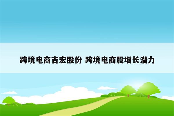 跨境电商吉宏股份 跨境电商股增长潜力