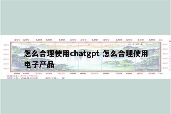 怎么合理使用chatgpt 怎么合理使用电子产品