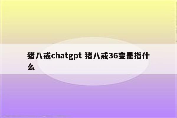 猪八戒chatgpt 猪八戒36变是指什么