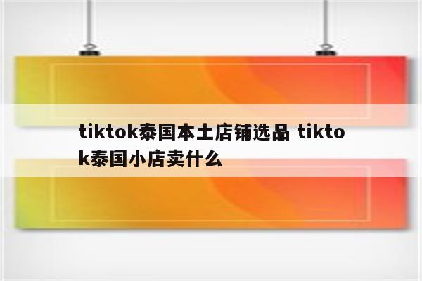 tiktok泰国本土店铺选品 tiktok泰国小店卖什么