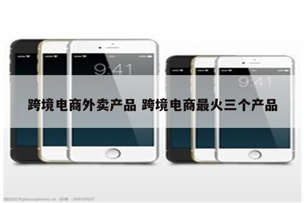 跨境电商外卖产品 跨境电商最火三个产品