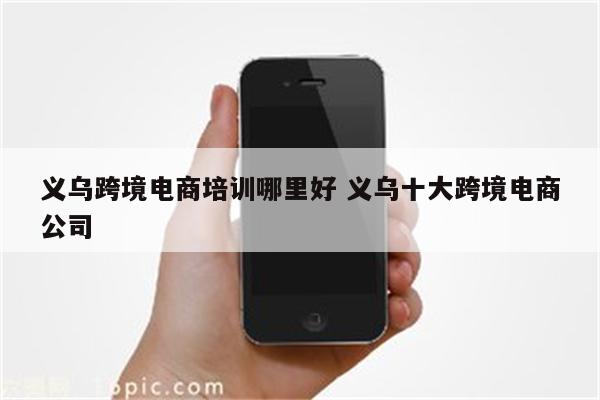 义乌跨境电商培训哪里好 义乌十大跨境电商公司