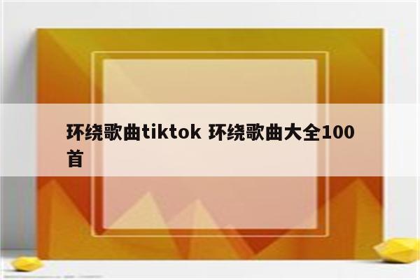 环绕歌曲tiktok 环绕歌曲大全100首