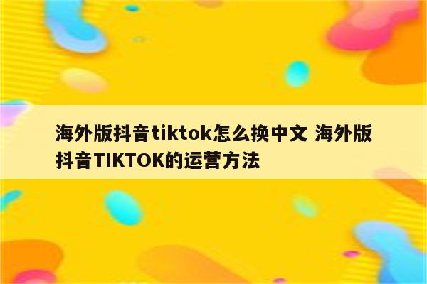 海外版抖音tiktok怎么换中文 海外版抖音TIKTOK的运营方法
