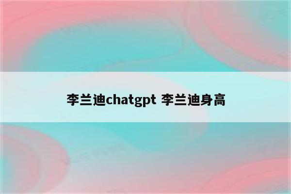 李兰迪chatgpt 李兰迪身高