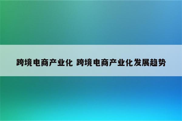 跨境电商产业化 跨境电商产业化发展趋势