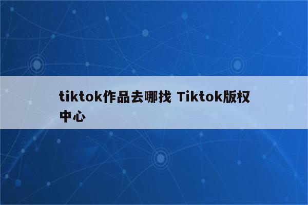 tiktok作品去哪找 Tiktok版权中心