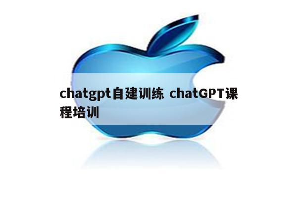 chatgpt自建训练 chatGPT课程培训