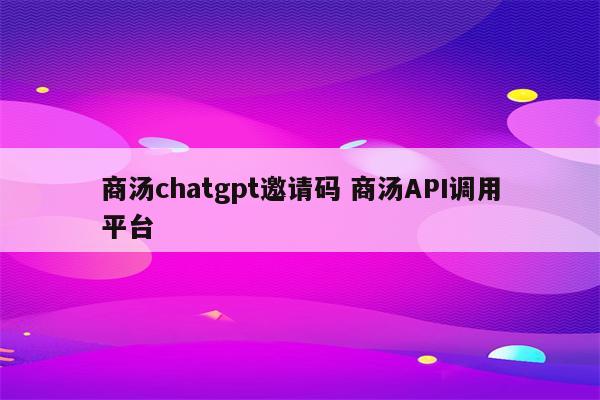 商汤chatgpt邀请码 商汤API调用平台