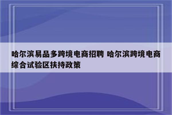哈尔滨易品多跨境电商招聘 哈尔滨跨境电商综合试验区扶持政策