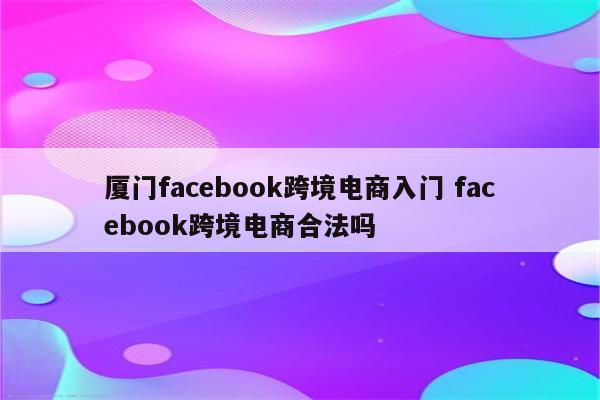 厦门facebook跨境电商入门 facebook跨境电商合法吗