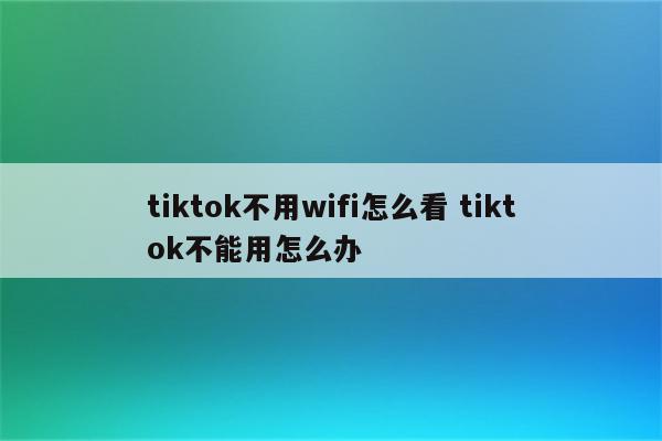 tiktok不用wifi怎么看 tiktok不能用怎么办
