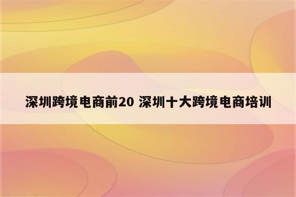 深圳跨境电商前20 深圳十大跨境电商培训
