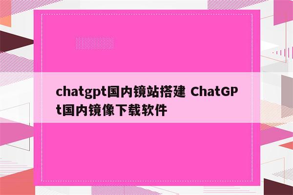 chatgpt国内镜站搭建 ChatGPt国内镜像下载软件