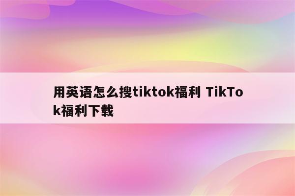 用英语怎么搜tiktok福利 TikTok福利下载