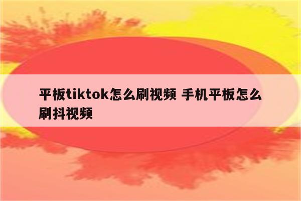平板tiktok怎么刷视频 手机平板怎么刷抖视频