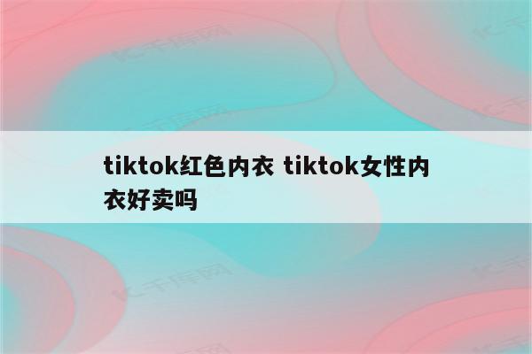 tiktok红色内衣 tiktok女性内衣好卖吗