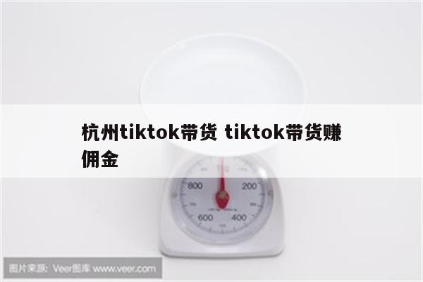 杭州tiktok带货 tiktok带货赚佣金