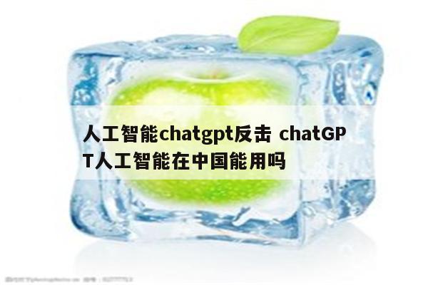 人工智能chatgpt反击 chatGPT人工智能在中国能用吗