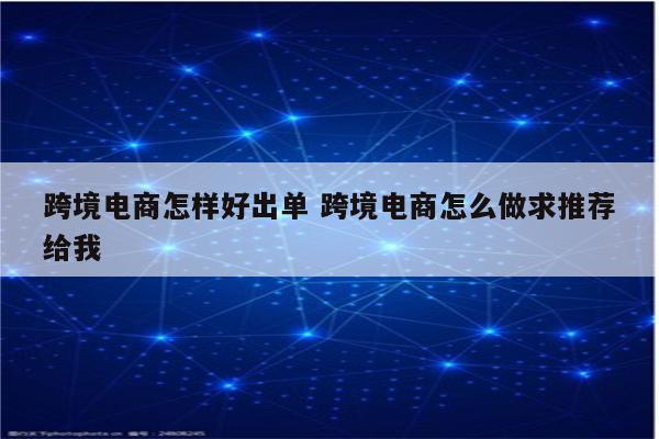 跨境电商怎样好出单 跨境电商怎么做求推荐给我