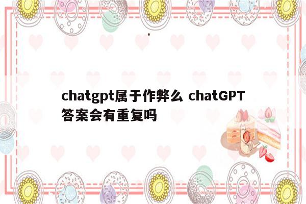chatgpt属于作弊么 chatGPT答案会有重复吗
