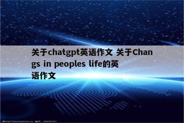 关于chatgpt英语作文 关于Changs in peoples life的英语作文