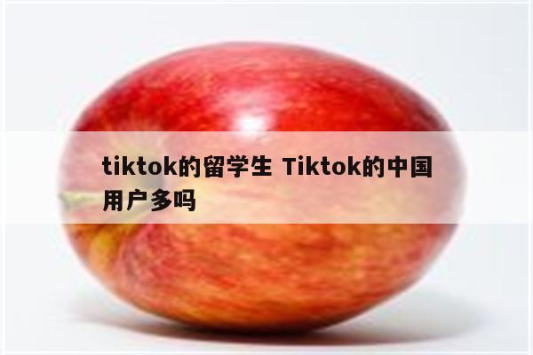 tiktok的留学生 Tiktok的中国用户多吗