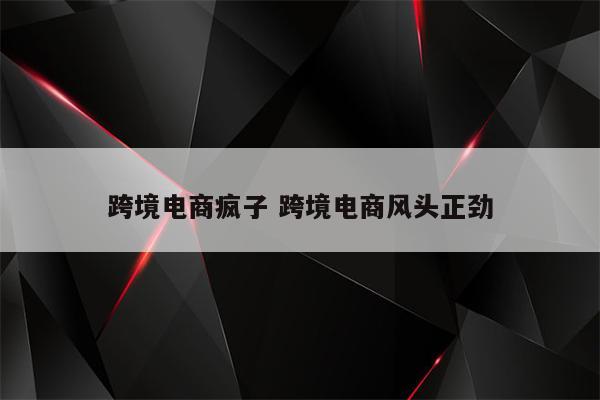 跨境电商疯子 跨境电商风头正劲