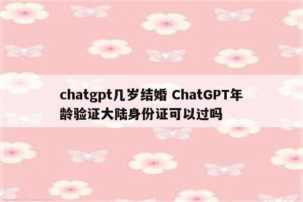 chatgpt几岁结婚 ChatGPT年龄验证大陆身份证可以过吗