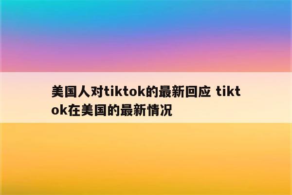 美国人对tiktok的最新回应 tiktok在美国的最新情况