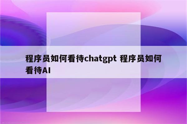 程序员如何看待chatgpt 程序员如何看待AI