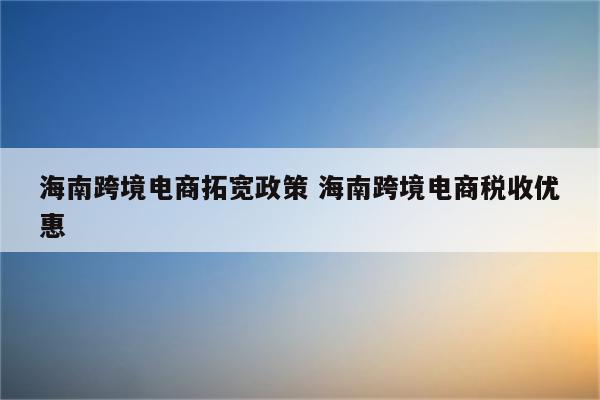 海南跨境电商拓宽政策 海南跨境电商税收优惠