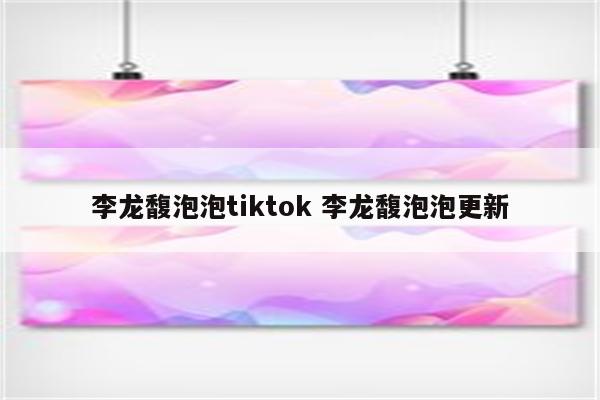 李龙馥泡泡tiktok 李龙馥泡泡更新