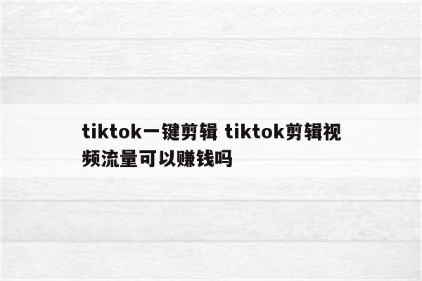 tiktok一键剪辑 tiktok剪辑视频流量可以赚钱吗