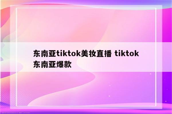 东南亚tiktok美妆直播 tiktok东南亚爆款